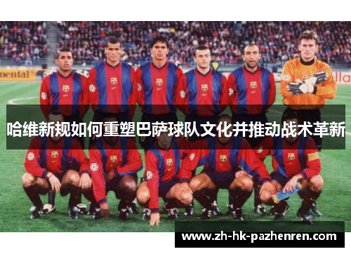 哈维新规如何重塑巴萨球队文化并推动战术革新