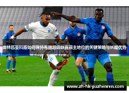 奥林匹亚科斯如何保持希腊超级联赛霸主地位的关键策略与长期优势