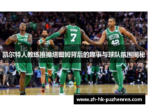 凯尔特人教练推搡塔图姆背后的趣事与球队氛围揭秘