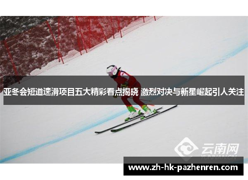 亚冬会短道速滑项目五大精彩看点揭晓 激烈对决与新星崛起引人关注