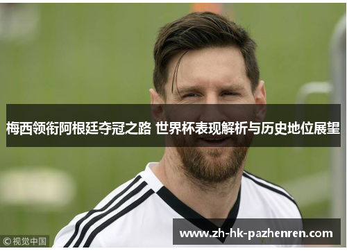 梅西领衔阿根廷夺冠之路 世界杯表现解析与历史地位展望