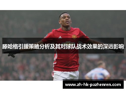滕哈格引援策略分析及其对球队战术效果的深远影响