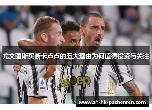 尤文图斯买断卡卢卢的五大理由为何值得投资与关注
