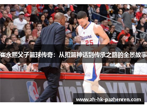 崔永熙父子篮球传奇：从扣篮神话到传承之路的全景故事
