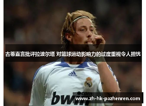 古蒂直言批评拉波尔塔 对篮球运动影响力的过度重视令人担忧