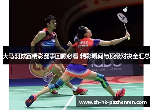 大马羽球赛精彩赛事回顾必看 精彩瞬间与顶级对决全汇总
