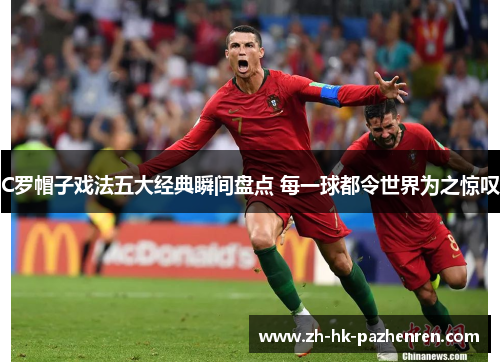 C罗帽子戏法五大经典瞬间盘点 每一球都令世界为之惊叹