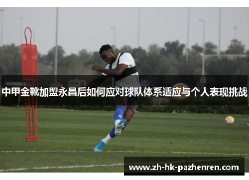 中甲金靴加盟永昌后如何应对球队体系适应与个人表现挑战