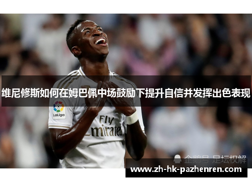 维尼修斯如何在姆巴佩中场鼓励下提升自信并发挥出色表现