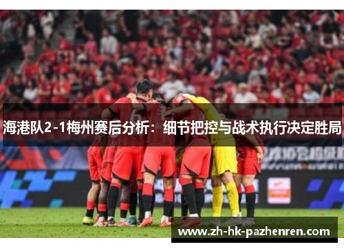 海港队2-1梅州赛后分析：细节把控与战术执行决定胜局