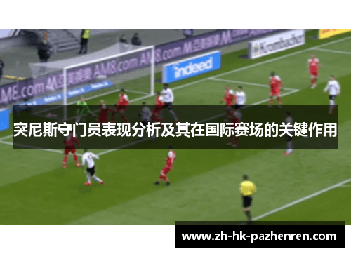 突尼斯守门员表现分析及其在国际赛场的关键作用