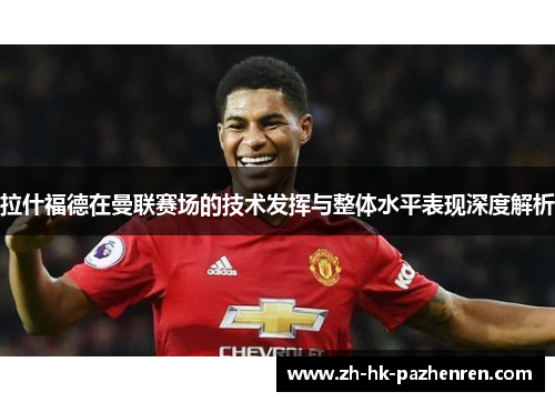 拉什福德在曼联赛场的技术发挥与整体水平表现深度解析