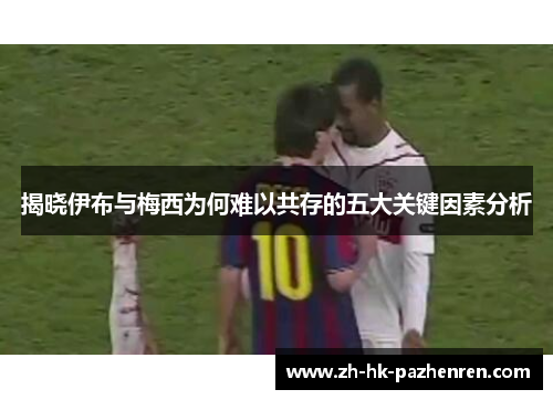 揭晓伊布与梅西为何难以共存的五大关键因素分析