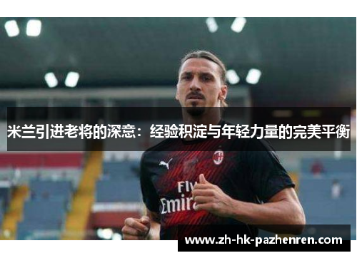 米兰引进老将的深意：经验积淀与年轻力量的完美平衡