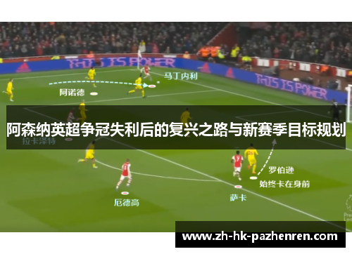 阿森纳英超争冠失利后的复兴之路与新赛季目标规划