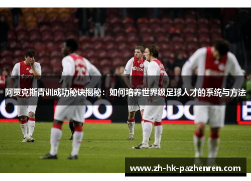 阿贾克斯青训成功秘诀揭秘：如何培养世界级足球人才的系统与方法