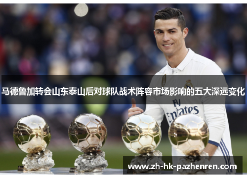 马德鲁加转会山东泰山后对球队战术阵容市场影响的五大深远变化 马德鲁加转会山东泰山后对球队战术阵容市场影响的五大深远变化
