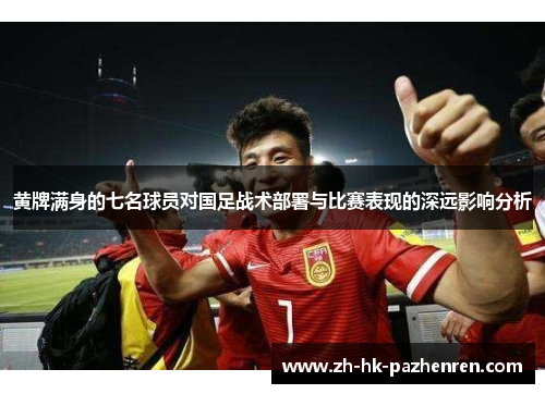 黄牌满身的七名球员对国足战术部署与比赛表现的深远影响分析 黄牌满身的七名球员对国足战术部署与比赛表现的深远影响分析