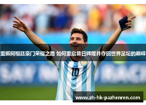 重振阿根廷豪门荣耀之路 如何重启昔日辉煌并夺回世界足坛的巅峰 重振阿根廷豪门荣耀之路 如何重启昔日辉煌并夺回世界足坛的巅峰