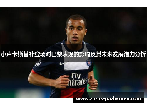 小卢卡斯替补登场对巴黎表现的影响及其未来发展潜力分析