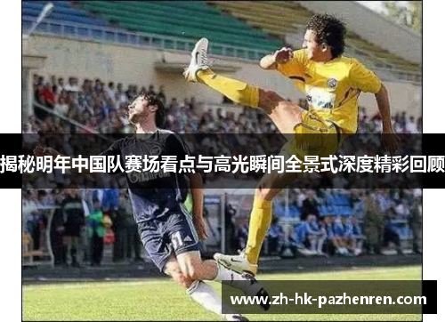 揭秘明年中国队赛场看点与高光瞬间全景式深度精彩回顾