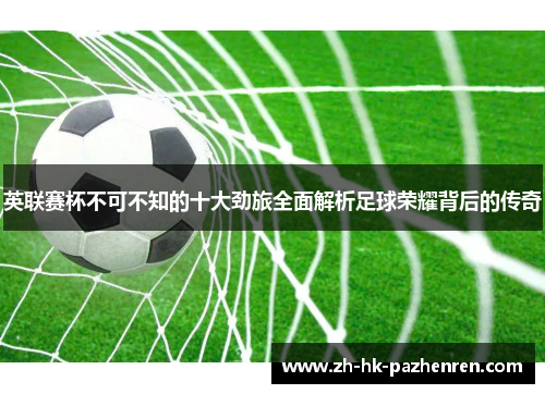 英联赛杯不可不知的十大劲旅全面解析足球荣耀背后的传奇