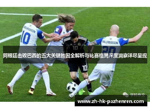 阿根廷击败巴西的五大关键胜因全解析与比赛格局深度洞察详尽呈现