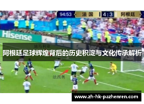 阿根廷足球辉煌背后的历史积淀与文化传承解析 阿根廷足球辉煌背后的历史积淀与文化传承解析