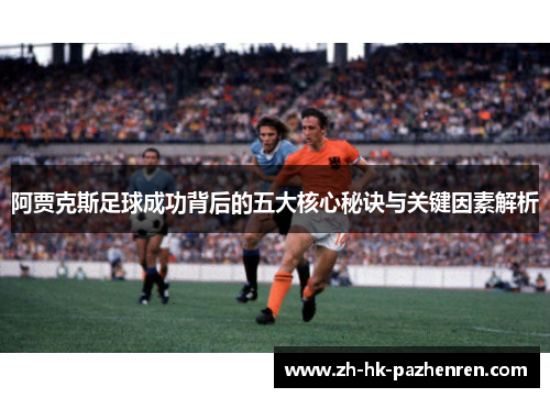 阿贾克斯足球成功背后的五大核心秘诀与关键因素解析 阿贾克斯足球成功背后的五大核心秘诀与关键因素解析