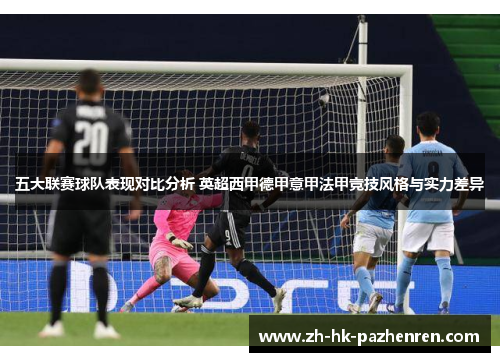 五大联赛球队表现对比分析 英超西甲德甲意甲法甲竞技风格与实力差异 五大联赛球队表现对比分析 英超西甲德甲意甲法甲竞技风格与实力差异