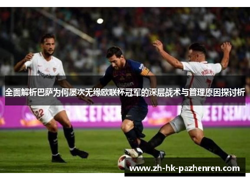 全面解析巴萨为何屡次无缘欧联杯冠军的深层战术与管理原因探讨析 全面解析巴萨为何屡次无缘欧联杯冠军的深层战术与管理原因探讨析