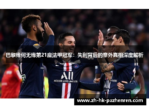 巴黎缘何无缘第21座法甲冠军:失利背后的意外真相深度解析 巴黎缘何无缘第21座法甲冠军:失利背后的意外真相深度解析