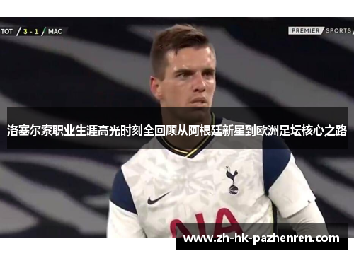 洛塞尔索职业生涯高光时刻全回顾从阿根廷新星到欧洲足坛核心之路 洛塞尔索职业生涯高光时刻全回顾从阿根廷新星到欧洲足坛核心之路