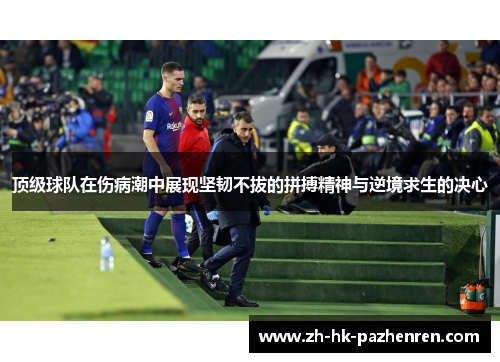 顶级球队在伤病潮中展现坚韧不拔的拼搏精神与逆境求生的决心