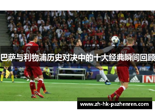 巴萨与利物浦历史对决中的十大经典瞬间回顾