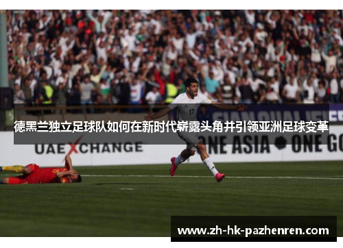 德黑兰独立足球队如何在新时代崭露头角并引领亚洲足球变革