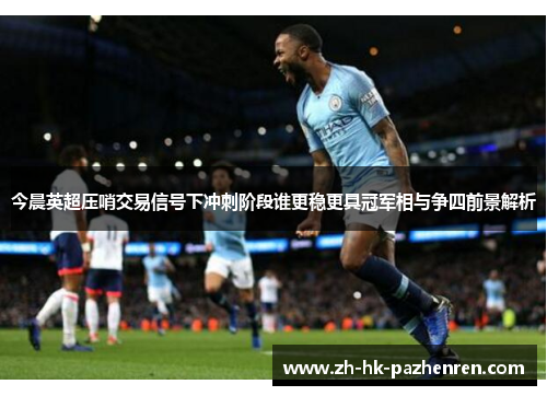 今晨英超压哨交易信号下冲刺阶段谁更稳更具冠军相与争四前景解析