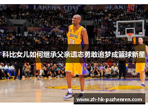 科比女儿如何继承父亲遗志勇敢追梦成篮球新星 科比女儿如何继承父亲遗志勇敢追梦成篮球新星