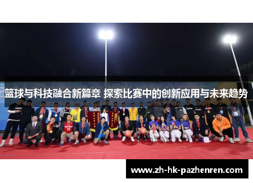 篮球与科技融合新篇章 探索比赛中的创新应用与未来趋势 篮球与科技融合新篇章 探索比赛中的创新应用与未来趋势