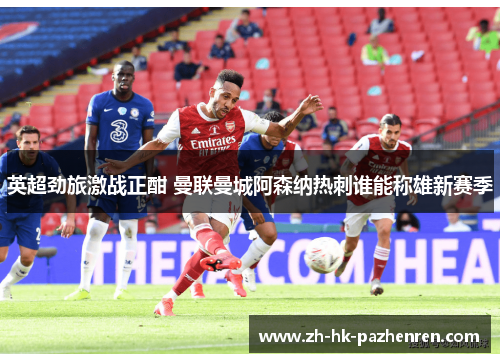 英超劲旅激战正酣 曼联曼城阿森纳热刺谁能称雄新赛季