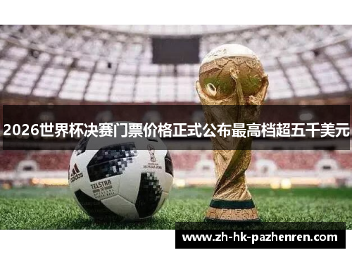 2026世界杯决赛门票价格正式公布最高档超五千美元 2026世界杯决赛门票价格正式公布最高档超五千美元