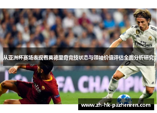 从亚洲杯赛场表现看莫德里奇竞技状态与领袖价值评估全面分析研究