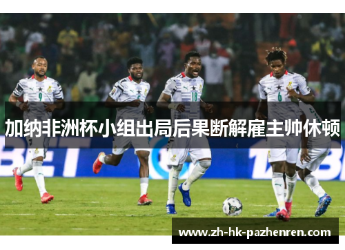 加纳非洲杯小组出局后果断解雇主帅休顿