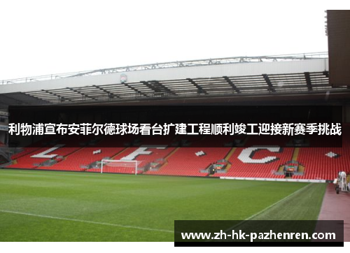 利物浦宣布安菲尔德球场看台扩建工程顺利竣工迎接新赛季挑战