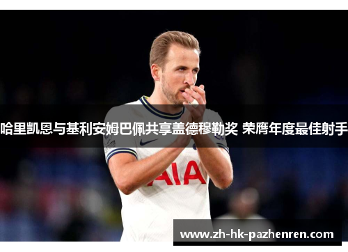 哈里凯恩与基利安姆巴佩共享盖德穆勒奖 荣膺年度最佳射手 哈里凯恩与基利安姆巴佩共享盖德穆勒奖 荣膺年度最佳射手