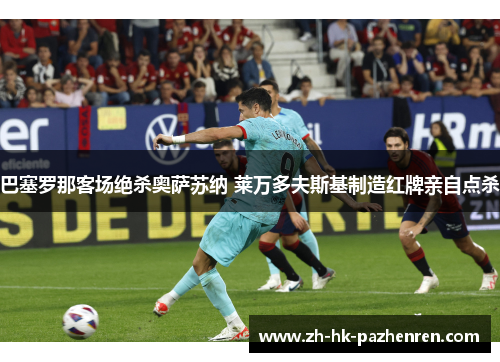 巴塞罗那客场绝杀奥萨苏纳 莱万多夫斯基制造红牌亲自点杀