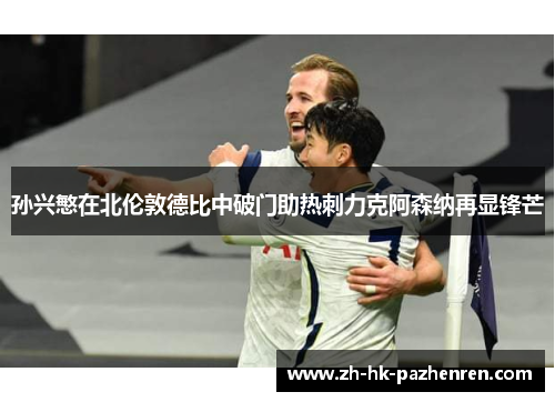 孙兴慜在北伦敦德比中破门助热刺力克阿森纳再显锋芒 孙兴慜在北伦敦德比中破门助热刺力克阿森纳再显锋芒