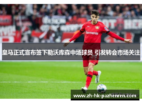 皇马正式宣布签下勒沃库森中场球员 引发转会市场关注