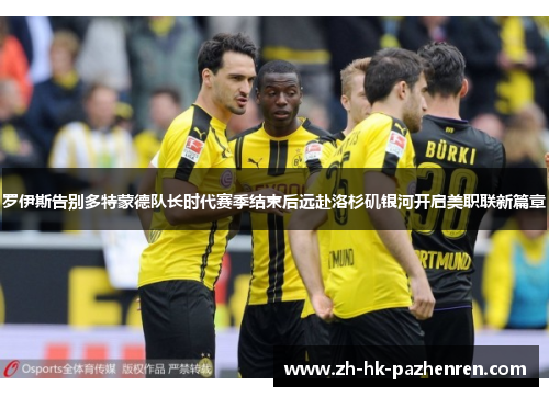 罗伊斯告别多特蒙德队长时代赛季结束后远赴洛杉矶银河开启美职联新篇章 罗伊斯告别多特蒙德队长时代赛季结束后远赴洛杉矶银河开启美职联新篇章