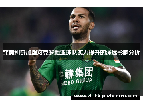 菲奥利奇加盟对克罗地亚球队实力提升的深远影响分析 菲奥利奇加盟对克罗地亚球队实力提升的深远影响分析